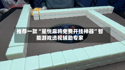 推荐一款“星悦麻将免费开挂神器”智能游戏透视辅助专家-第2张图片