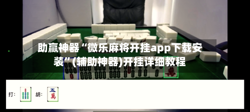 助赢神器“微乐麻将开挂app下载安装”(辅助神器)开挂详细教程-第1张图片