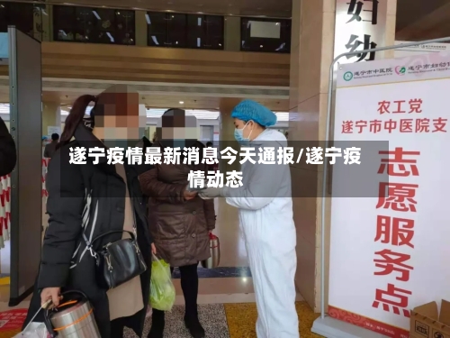 遂宁疫情最新消息今天通报/遂宁疫情动态-第1张图片