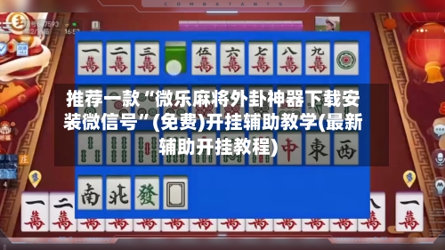 推荐一款“微乐麻将外卦神器下载安装微信号”(免费)开挂辅助教学(最新辅助开挂教程)-第2张图片