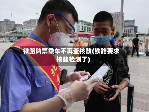 铁路购票乘车不再查核酸(铁路要求核酸检测了)