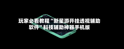 玩家必看教程“新星游开挂透视辅助软件	”科技辅助神器手机版-第1张图片
