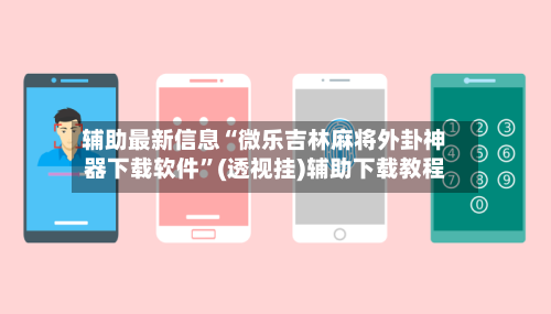 辅助最新信息“微乐吉林麻将外卦神器下载软件”(透视挂)辅助下载教程-第1张图片