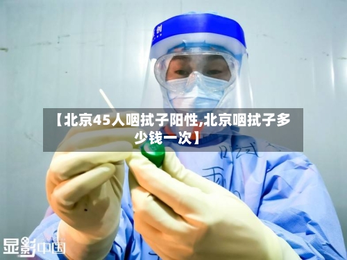 【北京45人咽拭子阳性,北京咽拭子多少钱一次】-第1张图片