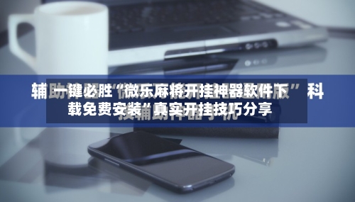 一键必胜“微乐麻将开挂神器软件下载免费安装”真实开挂技巧分享-第1张图片