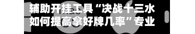辅助开挂工具“决战十三水如何提高拿好牌几率”专业师傅带你一起了解(确实有挂-第1张图片