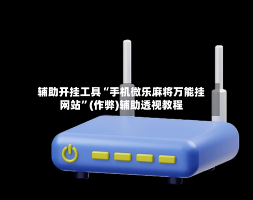 辅助开挂工具“手机微乐麻将万能挂网站	”(作弊)辅助透视教程-第1张图片