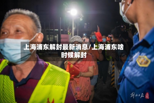 上海浦东解封最新消息/上海浦东啥时候解封-第1张图片