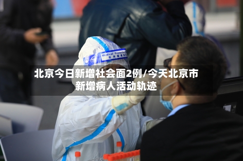 北京今日新增社会面2例/今天北京市新增病人活动轨迹-第2张图片