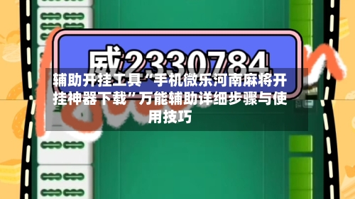 辅助开挂工具“手机微乐河南麻将开挂神器下载”万能辅助详细步骤与使用技巧-第3张图片