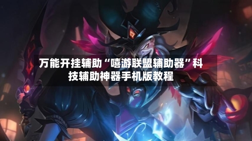 万能开挂辅助“嘻游联盟辅助器”科技辅助神器手机版教程-第1张图片