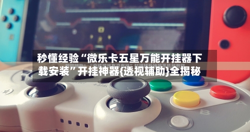 秒懂经验“微乐卡五星万能开挂器下载安装	”开挂神器{透视辅助}全揭秘-第3张图片