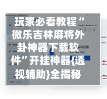玩家必看教程“微乐吉林麻将外卦神器下载软件	”开挂神器{透视辅助}全揭秘-第3张图片