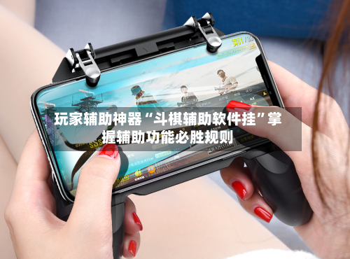 玩家辅助神器“斗棋辅助软件挂	”掌握辅助功能必胜规则-第1张图片