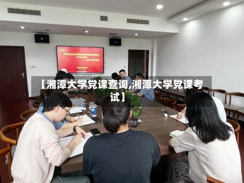 【湘潭大学党课查询,湘潭大学党课考试】-第1张图片
