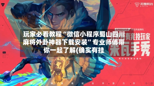 玩家必看教程“微信小程序蜀山四川麻将外卦神器下载安装	”专业师傅带你一起了解(确实有挂-第1张图片