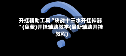 开挂辅助工具“决战十三水开挂神器	”(免费)开挂辅助教学(最新辅助开挂教程)-第1张图片