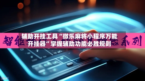 辅助开挂工具“微乐麻将小程序万能开挂器	”掌握辅助功能必胜规则-第1张图片