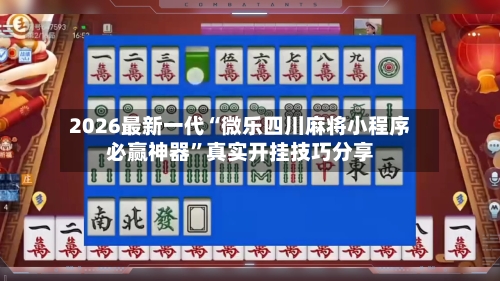 2026最新一代“微乐四川麻将小程序必赢神器”真实开挂技巧分享-第2张图片