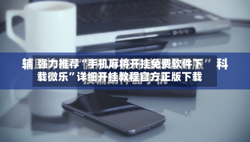 强力推荐“手机麻将开挂免费软件下载微乐	”详细开挂教程官方正版下载-第2张图片