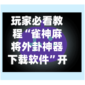 玩家必看教程“雀神麻将外卦神器下载软件	”开挂辅助脚本+详细开挂-第1张图片