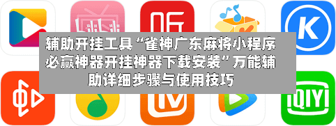 辅助开挂工具“雀神广东麻将小程序必赢神器开挂神器下载安装”万能辅助详细步骤与使用技巧-第2张图片