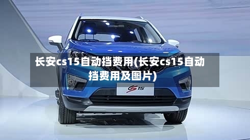 长安cs15自动挡费用(长安cs15自动挡费用及图片)-第1张图片