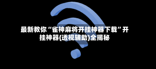 最新教你“雀神麻将开挂神器下载	”开挂神器{透视辅助}全揭秘-第1张图片