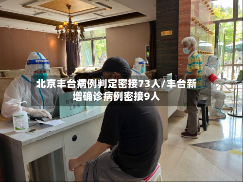 北京丰台病例判定密接73人/丰台新增确诊病例密接9人-第1张图片