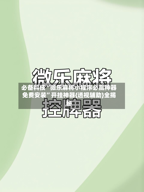 必备科技“微乐麻将小程序必赢神器免费安装”开挂神器{透视辅助}全揭秘-第1张图片