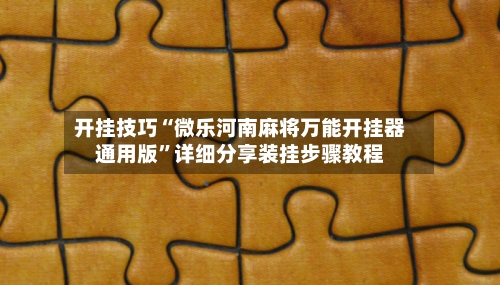 开挂技巧“微乐河南麻将万能开挂器通用版”详细分享装挂步骤教程-第2张图片