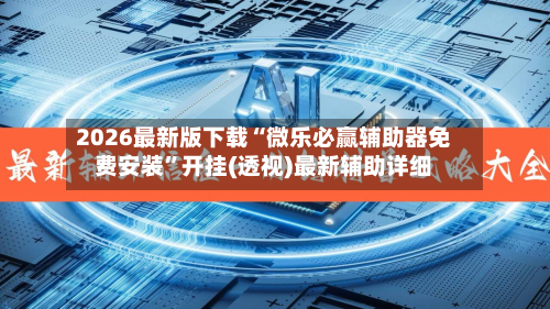 2026最新版下载“微乐必赢辅助器免费安装”开挂(透视)最新辅助详细-第2张图片