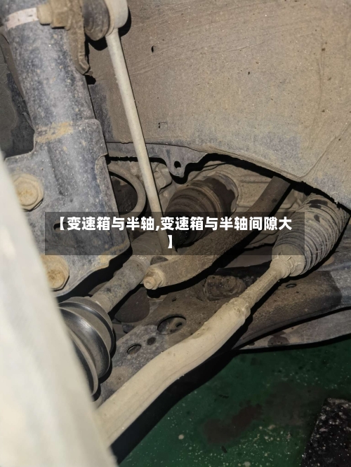 【变速箱与半轴,变速箱与半轴间隙大】-第1张图片