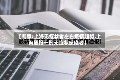 【专家:上海无症状者左右疫情趋势,上海通报一例无症状感染者】-第3张图片