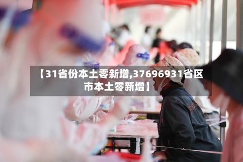 【31省份本土零新增,37696931省区市本土零新增】-第3张图片