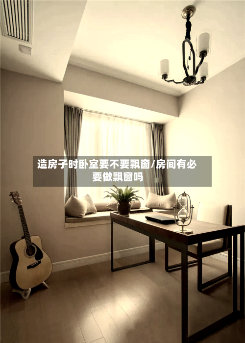 造房子时卧室要不要飘窗/房间有必要做飘窗吗-第1张图片
