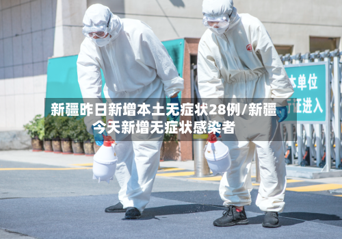 新疆昨日新增本土无症状28例/新疆今天新增无症状感染者-第1张图片