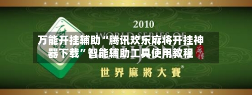 万能开挂辅助“腾讯欢乐麻将开挂神器下载	”智能辅助工具使用教程-第3张图片