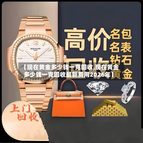 【现在黄金多少钱一克回收,现在黄金多少钱一克回收最新费用2026年】-第1张图片