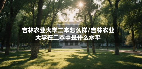 吉林农业大学二本怎么样/吉林农业大学在二本中是什么水平-第2张图片