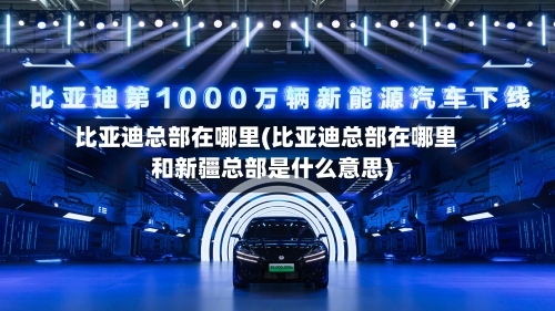 比亚迪总部在哪里(比亚迪总部在哪里和新疆总部是什么意思)-第1张图片