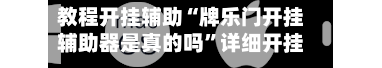 教程开挂辅助“牌乐门开挂辅助器是真的吗”详细开挂教程官方正版下载-第2张图片