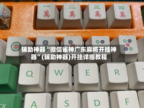 辅助神器“微信雀神广东麻将开挂神器	”(辅助神器)开挂详细教程-第1张图片