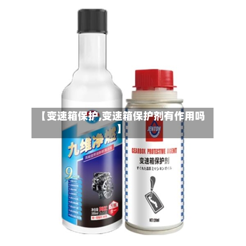 【变速箱保护,变速箱保护剂有作用吗】-第1张图片