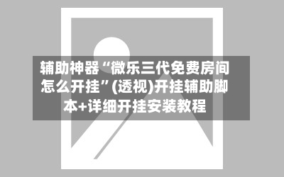 辅助神器“微乐三代免费房间怎么开挂	”(透视)开挂辅助脚本+详细开挂安装教程-第1张图片