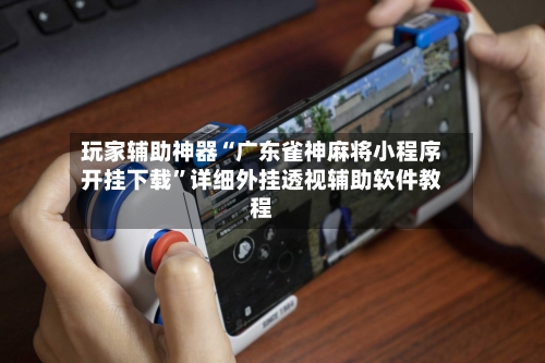 玩家辅助神器“广东雀神麻将小程序开挂下载	”详细外挂透视辅助软件教程-第2张图片