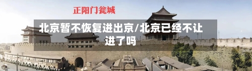 北京暂不恢复进出京/北京已经不让进了吗-第1张图片