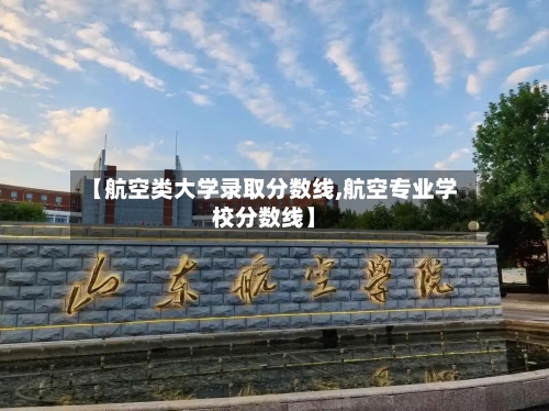【航空类大学录取分数线,航空专业学校分数线】-第1张图片