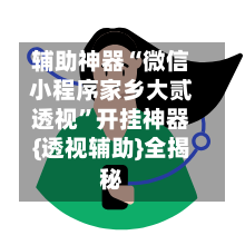 辅助神器“微信小程序家乡大贰透视”开挂神器{透视辅助}全揭秘-第1张图片