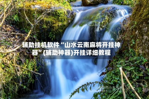 辅助挂机软件“山水云南麻将开挂神器”(辅助神器)开挂详细教程-第2张图片